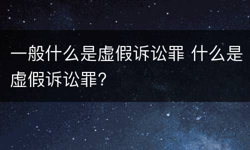 一般什么是虚假诉讼罪 什么是虚假诉讼罪?