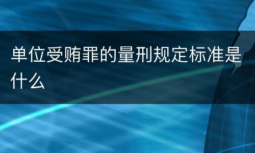 单位受贿罪的量刑规定标准是什么