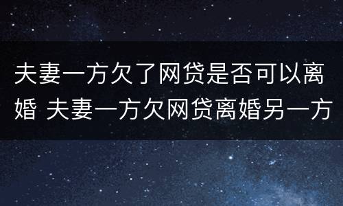 夫妻一方欠了网贷是否可以离婚 夫妻一方欠网贷离婚另一方要还吗