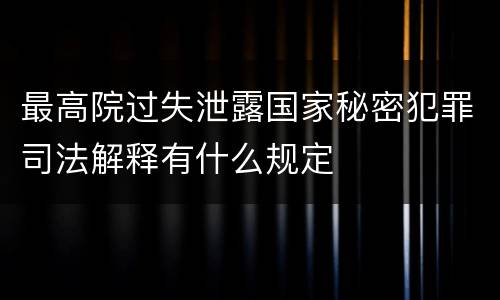 最高院过失泄露国家秘密犯罪司法解释有什么规定