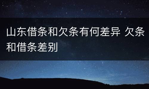 山东借条和欠条有何差异 欠条和借条差别