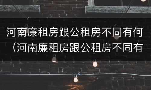 河南廉租房跟公租房不同有何（河南廉租房跟公租房不同有何区别）