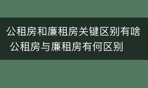 公租房和廉租房关键区别有啥 公租房与廉租房有何区别