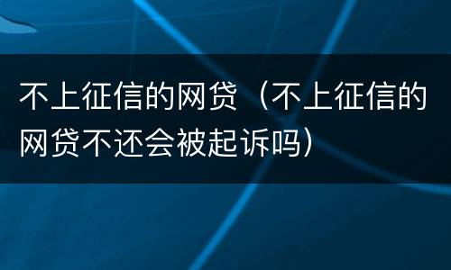 不上征信的网贷（不上征信的网贷不还会被起诉吗）