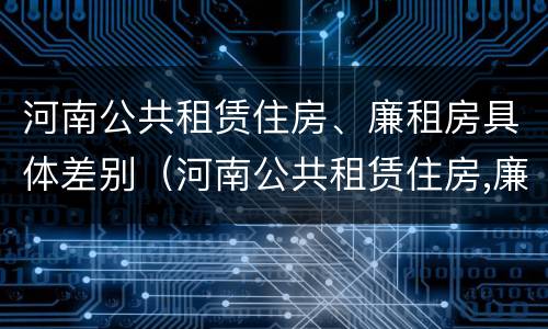 河南公共租赁住房、廉租房具体差别（河南公共租赁住房,廉租房具体差别大吗）