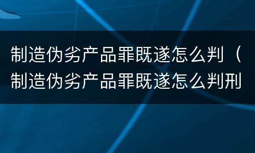 制造伪劣产品罪既遂怎么判（制造伪劣产品罪既遂怎么判刑）