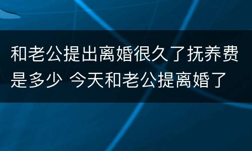 和老公提出离婚很久了抚养费是多少 今天和老公提离婚了