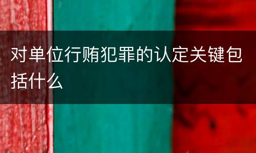 对单位行贿犯罪的认定关键包括什么