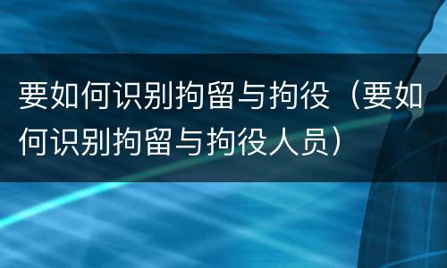 要如何识别拘留与拘役（要如何识别拘留与拘役人员）