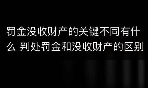 罚金没收财产的关键不同有什么 判处罚金和没收财产的区别