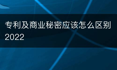 专利及商业秘密应该怎么区别2022