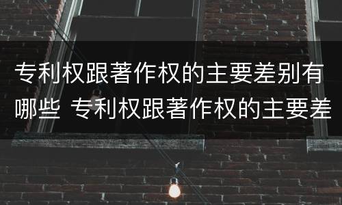 专利权跟著作权的主要差别有哪些 专利权跟著作权的主要差别有哪些呢