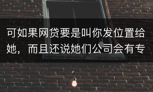 可如果网贷要是叫你发位置给她，而且还说她们公司会有专门的人负责上门催收，那怎么办