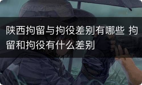 陕西拘留与拘役差别有哪些 拘留和拘役有什么差别