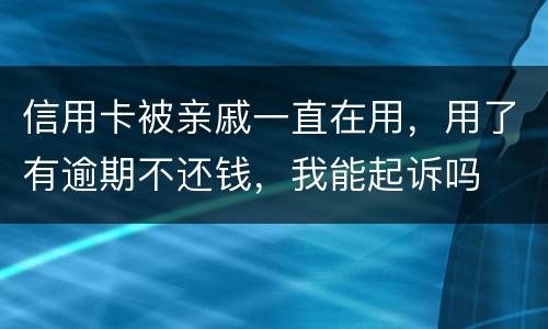 信用卡被亲戚一直在用，用了有逾期不还钱，我能起诉吗