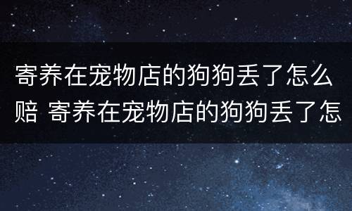 寄养在宠物店的狗狗丢了怎么赔 寄养在宠物店的狗狗丢了怎么赔偿