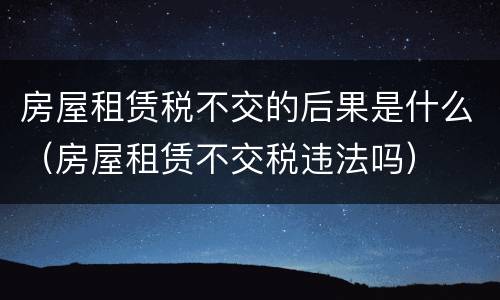 房屋租赁税不交的后果是什么（房屋租赁不交税违法吗）