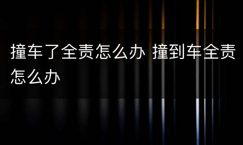 撞车了全责怎么办 撞到车全责怎么办