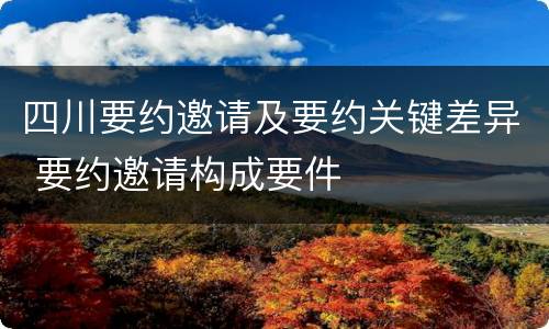 四川要约邀请及要约关键差异 要约邀请构成要件