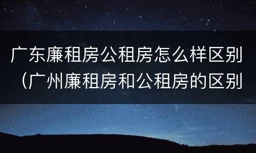 广东廉租房公租房怎么样区别（广州廉租房和公租房的区别）