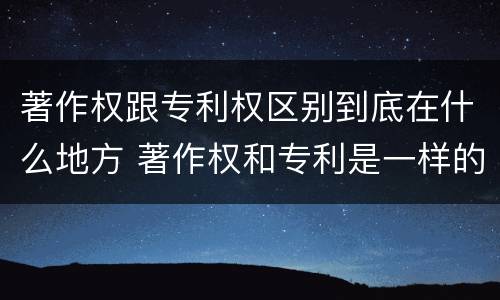 著作权跟专利权区别到底在什么地方 著作权和专利是一样的吗