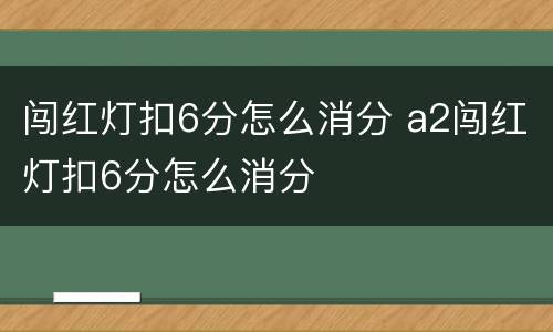 闯红灯扣6分怎么消分 a2闯红灯扣6分怎么消分