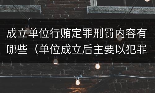 成立单位行贿定罪刑罚内容有哪些（单位成立后主要以犯罪为目的）