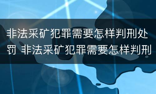 非法采矿犯罪需要怎样判刑处罚 非法采矿犯罪需要怎样判刑处罚决定书