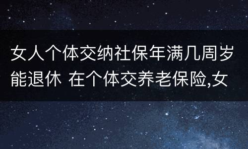 女人个体交纳社保年满几周岁能退休 在个体交养老保险,女的多大岁数可以退休