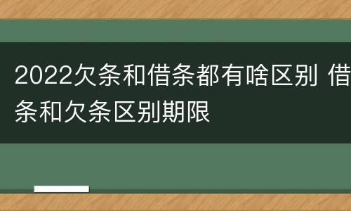 2022欠条和借条都有啥区别 借条和欠条区别期限