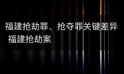 福建抢劫罪、抢夺罪关键差异 福建抢劫案