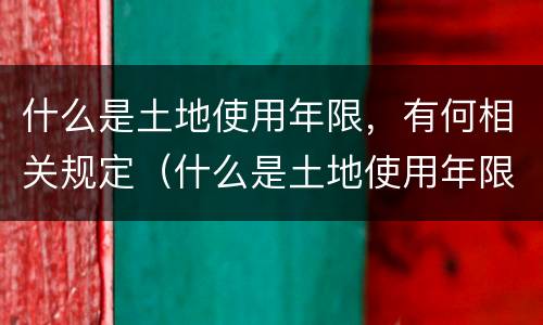 什么是土地使用年限，有何相关规定（什么是土地使用年限,有何相关规定呢）