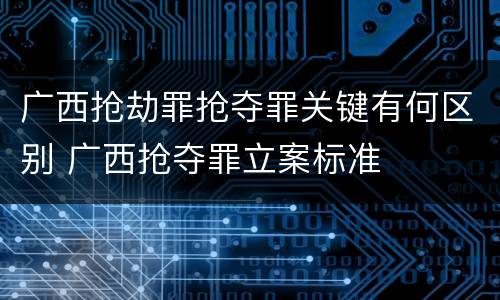 广西抢劫罪抢夺罪关键有何区别 广西抢夺罪立案标准