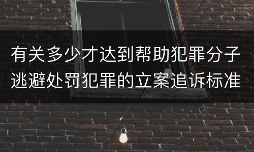 有关多少才达到帮助犯罪分子逃避处罚犯罪的立案追诉标准