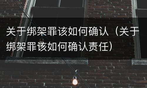 关于绑架罪该如何确认（关于绑架罪该如何确认责任）