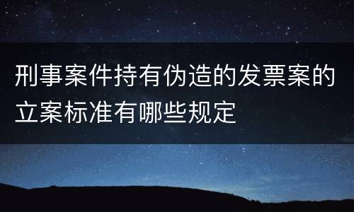 刑事案件持有伪造的发票案的立案标准有哪些规定