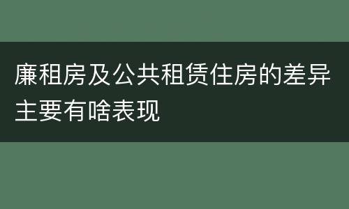 廉租房及公共租赁住房的差异主要有啥表现