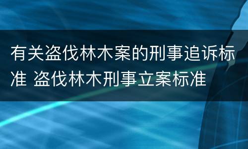 有关盗伐林木案的刑事追诉标准 盗伐林木刑事立案标准