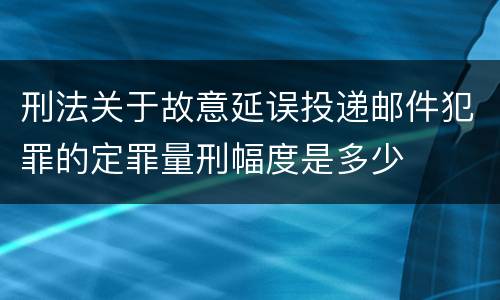 刑法关于故意延误投递邮件犯罪的定罪量刑幅度是多少