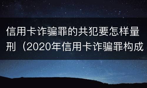 信用卡诈骗罪的共犯要怎样量刑（2020年信用卡诈骗罪构成要件）