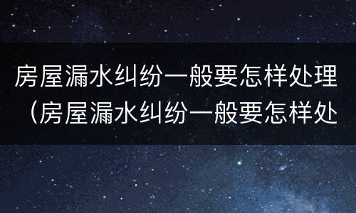 房屋漏水纠纷一般要怎样处理（房屋漏水纠纷一般要怎样处理才能解决）