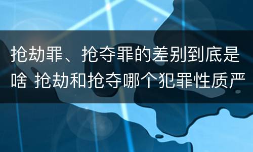 抢劫罪、抢夺罪的差别到底是啥 抢劫和抢夺哪个犯罪性质严重