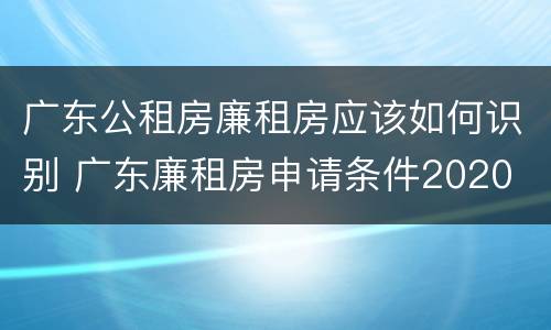 广东公租房廉租房应该如何识别 广东廉租房申请条件2020