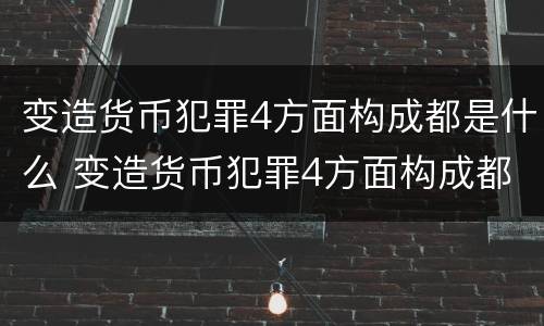 变造货币犯罪4方面构成都是什么 变造货币犯罪4方面构成都是什么罪名