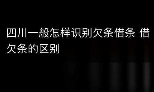 四川一般怎样识别欠条借条 借欠条的区别