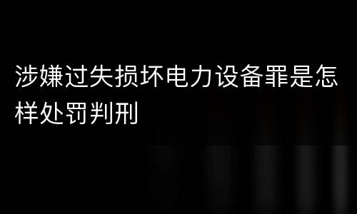 涉嫌过失损坏电力设备罪是怎样处罚判刑