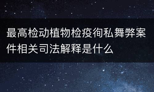 最高检动植物检疫徇私舞弊案件相关司法解释是什么