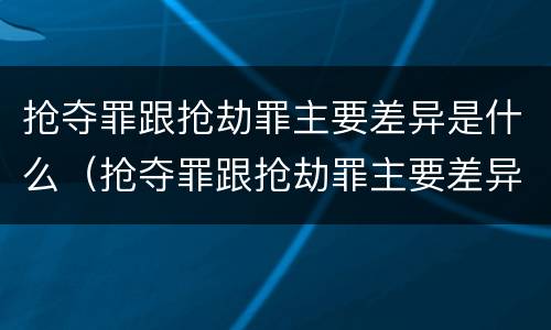 抢夺罪跟抢劫罪主要差异是什么（抢夺罪跟抢劫罪主要差异是什么呢）