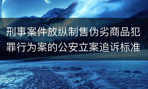 刑事案件放纵制售伪劣商品犯罪行为案的公安立案追诉标准是怎么样规定