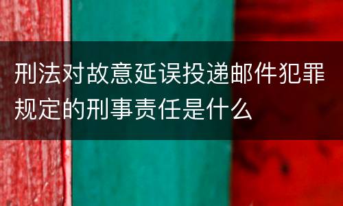 刑法对故意延误投递邮件犯罪规定的刑事责任是什么